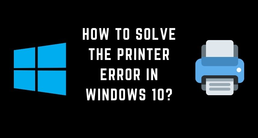 How to Solve the Printer Error in Windows 10